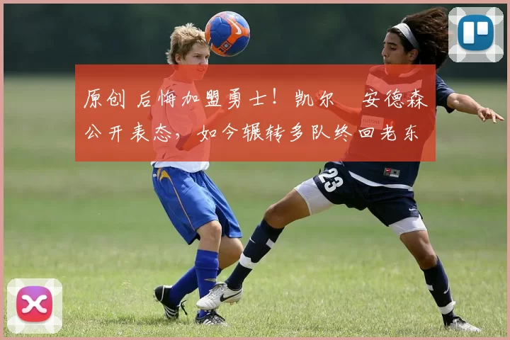 原创 后悔加盟勇士!凯尔・安德森公开表态,如今辗转多队终回老东家