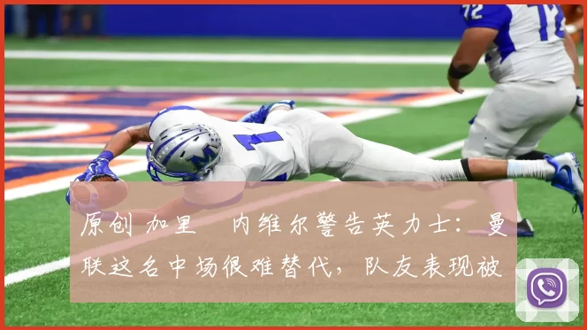 原创 加里・内维尔警告英力士：曼联这名中场很难替代，队友表现被赞 “离谱”