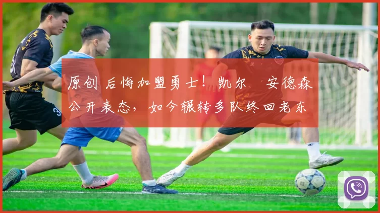 原创 后悔加盟勇士!凯尔・安德森公开表态,如今辗转多队终回老东家