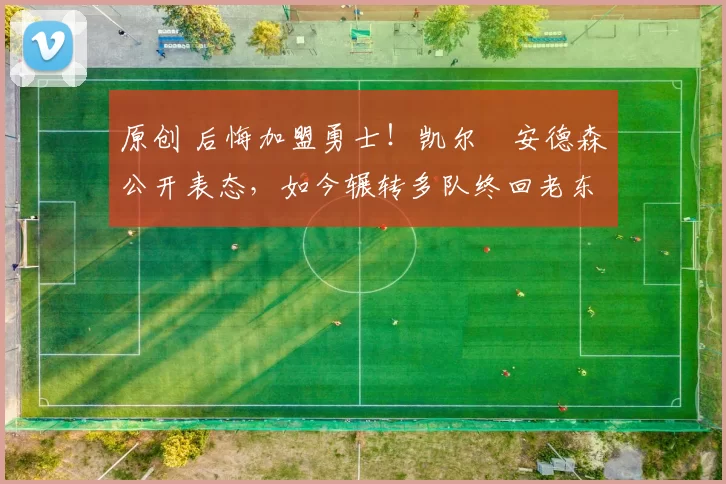 原创 后悔加盟勇士！凯尔・安德森公开表态，如今辗转多队终回老东家