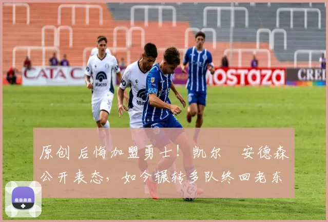 原创 后悔加盟勇士！凯尔・安德森公开表态，如今辗转多队终回老东家