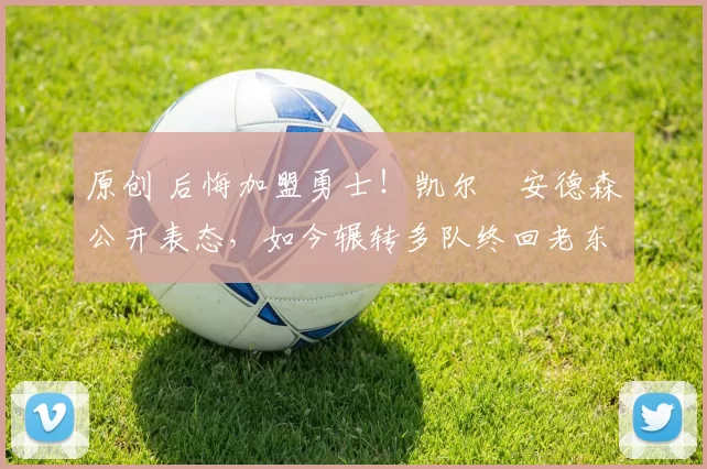 原创 后悔加盟勇士!凯尔・安德森公开表态,如今辗转多队终回老东家