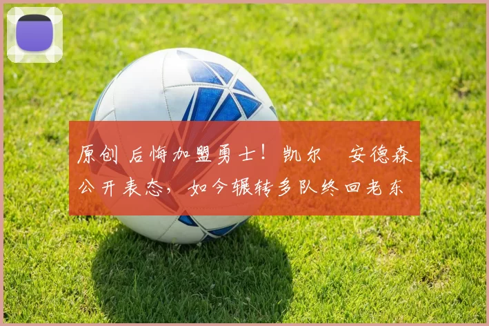 原创 后悔加盟勇士！凯尔・安德森公开表态，如今辗转多队终回老东家