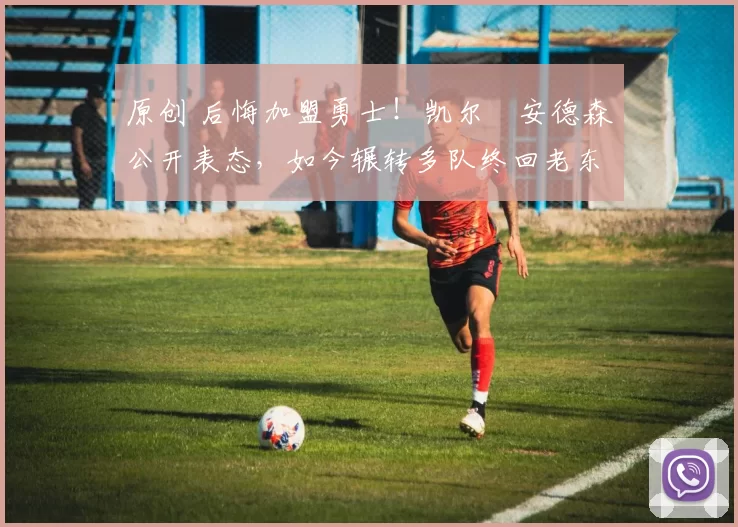 原创 后悔加盟勇士！凯尔・安德森公开表态，如今辗转多队终回老东家
