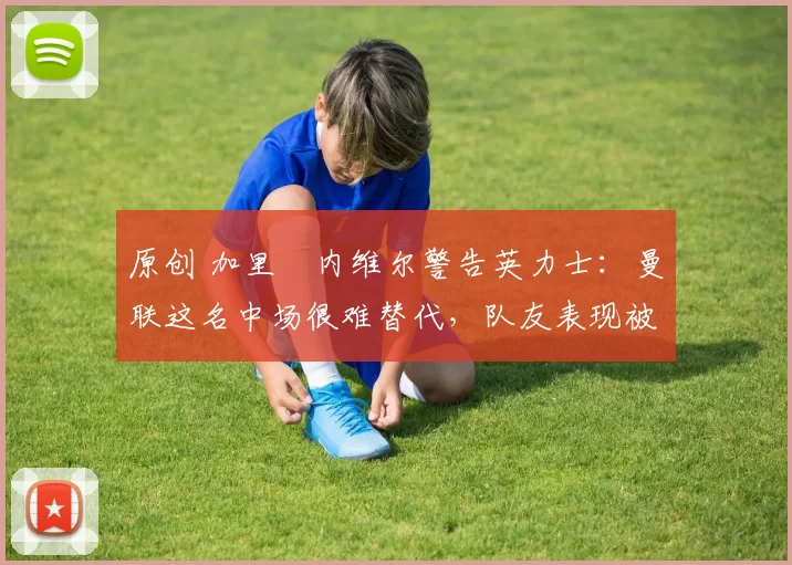 原创 加里・内维尔警告英力士：曼联这名中场很难替代，队友表现被赞 “离谱”