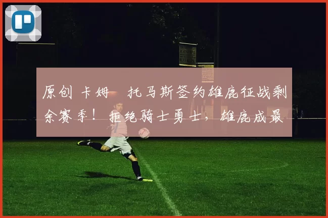 原创 卡姆・托马斯签约雄鹿征战剩余赛季！拒绝骑士勇士，雄鹿成最优选