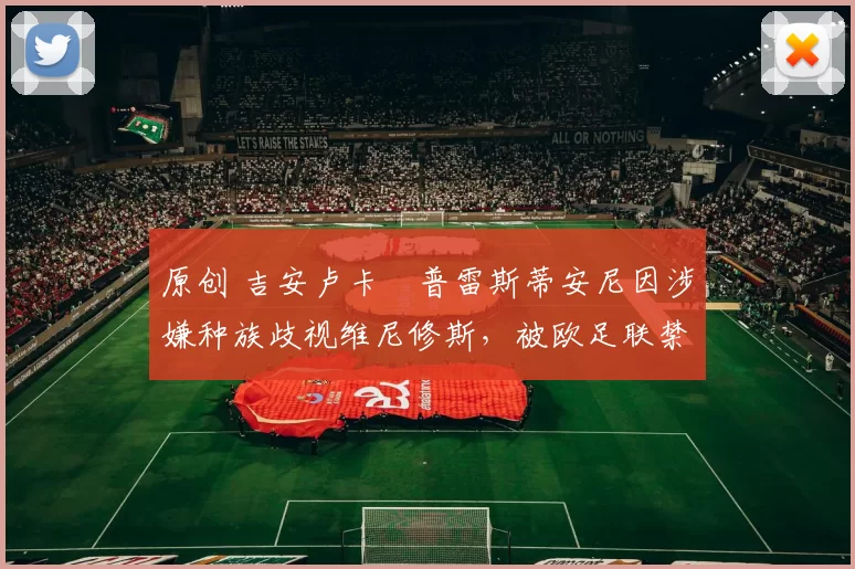 原创 吉安卢卡・普雷斯蒂安尼因涉嫌种族歧视维尼修斯,被欧足联禁赛