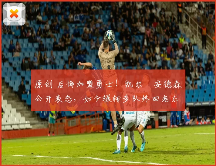 原创 后悔加盟勇士！凯尔・安德森公开表态，如今辗转多队终回老东家