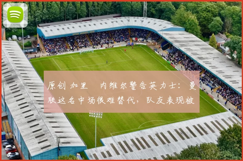 原创 加里・内维尔警告英力士：曼联这名中场很难替代，队友表现被赞 “离谱”