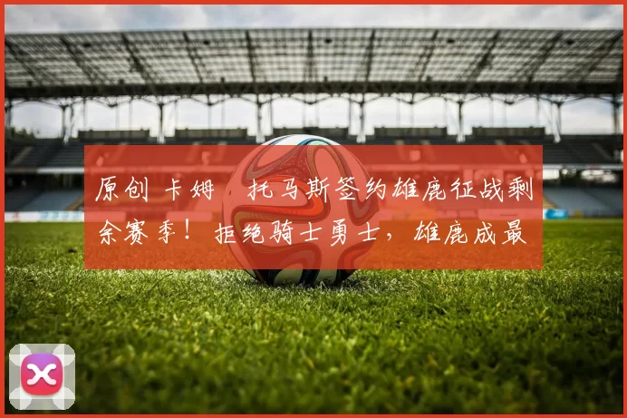 原创 卡姆・托马斯签约雄鹿征战剩余赛季!拒绝骑士勇士,雄鹿成最优选