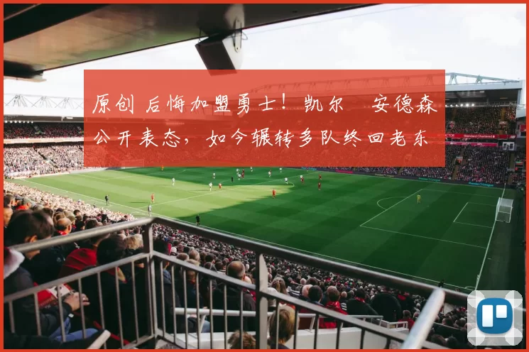 原创 后悔加盟勇士！凯尔・安德森公开表态，如今辗转多队终回老东家