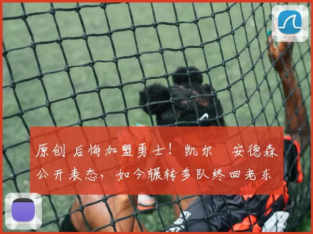 原创 后悔加盟勇士！凯尔・安德森公开表态，如今辗转多队终回老东家