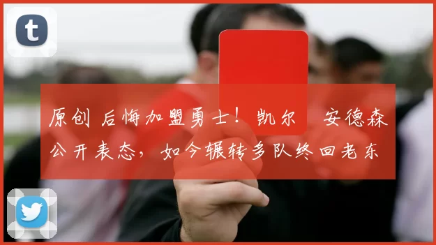 原创 后悔加盟勇士！凯尔・安德森公开表态，如今辗转多队终回老东家