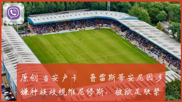 原创 吉安卢卡・普雷斯蒂安尼因涉嫌种族歧视维尼修斯，被欧足联禁赛