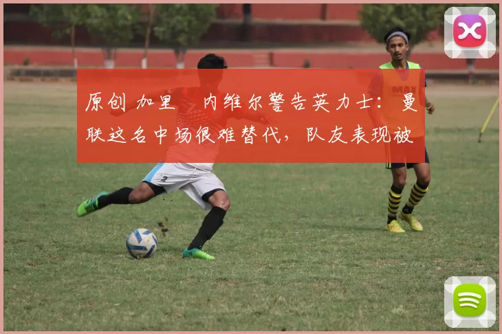 原创 加里・内维尔警告英力士:曼联这名中场很难替代,队友表现被赞 “离谱”