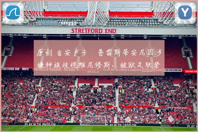 原创 吉安卢卡・普雷斯蒂安尼因涉嫌种族歧视维尼修斯，被欧足联禁赛