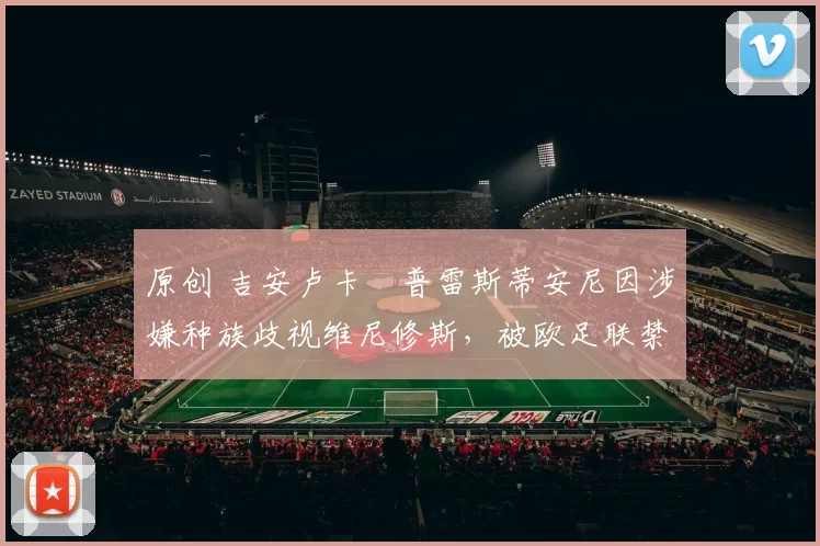 原创 吉安卢卡・普雷斯蒂安尼因涉嫌种族歧视维尼修斯,被欧足联禁赛