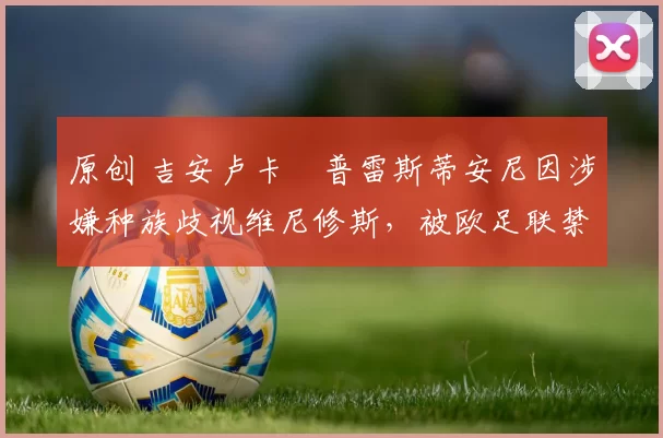 原创 吉安卢卡・普雷斯蒂安尼因涉嫌种族歧视维尼修斯，被欧足联禁赛