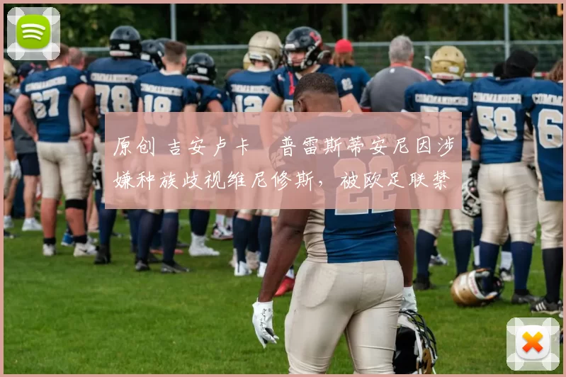 原创 吉安卢卡・普雷斯蒂安尼因涉嫌种族歧视维尼修斯，被欧足联禁赛