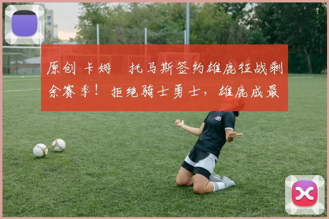 原创 卡姆・托马斯签约雄鹿征战剩余赛季！拒绝骑士勇士，雄鹿成最优选