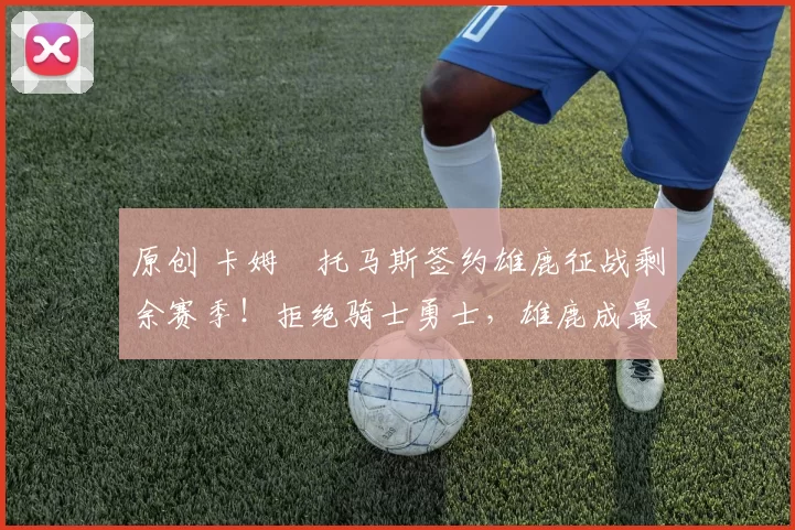 原创 卡姆・托马斯签约雄鹿征战剩余赛季！拒绝骑士勇士，雄鹿成最优选