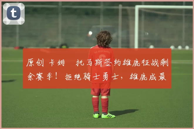 原创 卡姆・托马斯签约雄鹿征战剩余赛季！拒绝骑士勇士，雄鹿成最优选