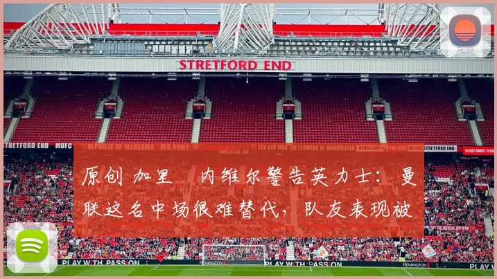 原创 加里・内维尔警告英力士：曼联这名中场很难替代，队友表现被赞 “离谱”