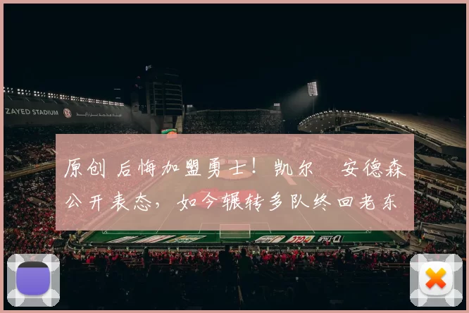 原创 后悔加盟勇士！凯尔・安德森公开表态，如今辗转多队终回老东家