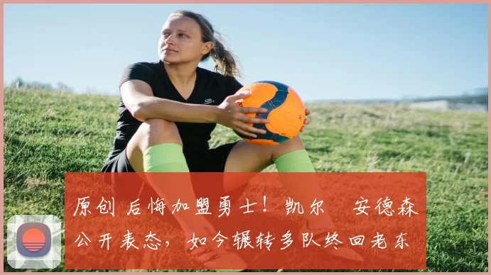 原创 后悔加盟勇士！凯尔・安德森公开表态，如今辗转多队终回老东家