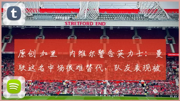 原创 加里・内维尔警告英力士：曼联这名中场很难替代，队友表现被赞 “离谱”