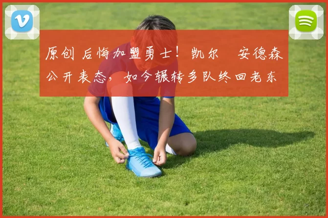 原创 后悔加盟勇士！凯尔・安德森公开表态，如今辗转多队终回老东家