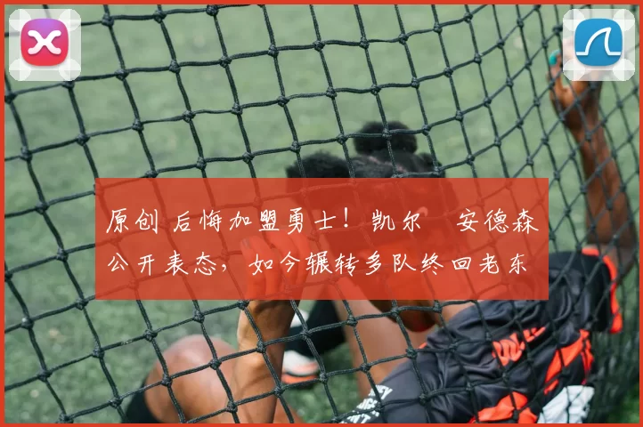 原创 后悔加盟勇士！凯尔・安德森公开表态，如今辗转多队终回老东家