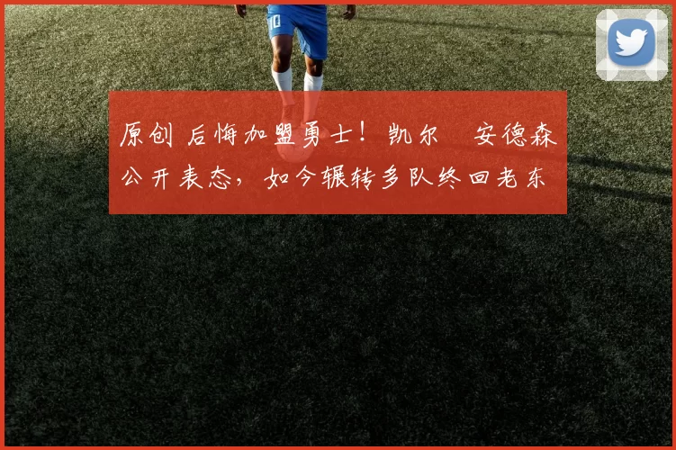 原创 后悔加盟勇士！凯尔・安德森公开表态，如今辗转多队终回老东家