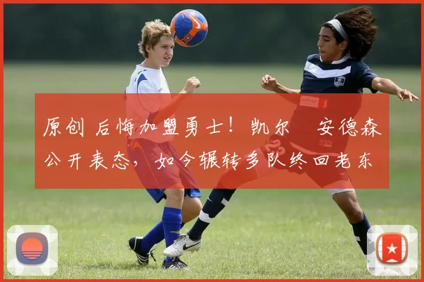 原创 后悔加盟勇士！凯尔・安德森公开表态，如今辗转多队终回老东家