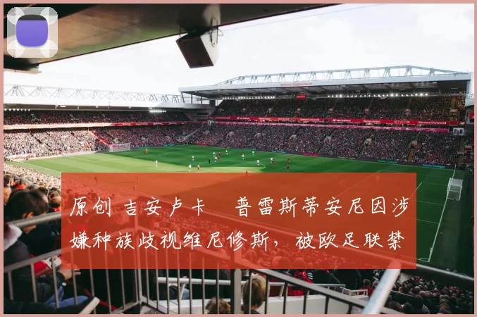 原创 吉安卢卡・普雷斯蒂安尼因涉嫌种族歧视维尼修斯，被欧足联禁赛