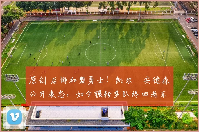 原创 后悔加盟勇士!凯尔・安德森公开表态,如今辗转多队终回老东家