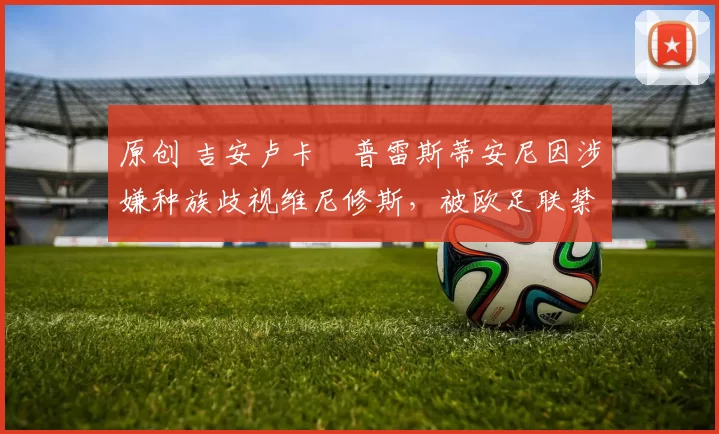 原创 吉安卢卡・普雷斯蒂安尼因涉嫌种族歧视维尼修斯，被欧足联禁赛