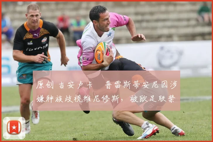 原创 吉安卢卡・普雷斯蒂安尼因涉嫌种族歧视维尼修斯，被欧足联禁赛