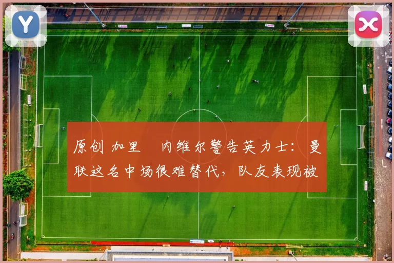 原创 加里・内维尔警告英力士：曼联这名中场很难替代，队友表现被赞 “离谱”