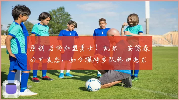 原创 后悔加盟勇士！凯尔・安德森公开表态，如今辗转多队终回老东家