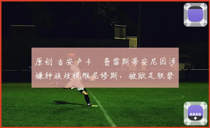 原创 吉安卢卡・普雷斯蒂安尼因涉嫌种族歧视维尼修斯，被欧足联禁赛