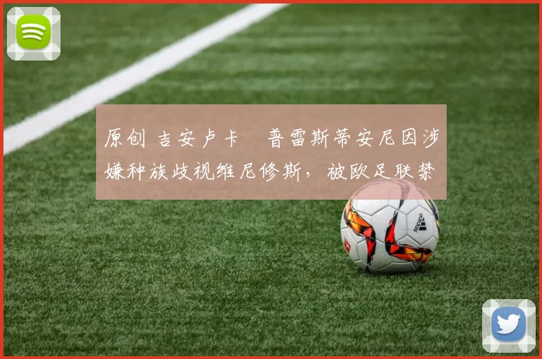 原创 吉安卢卡・普雷斯蒂安尼因涉嫌种族歧视维尼修斯，被欧足联禁赛