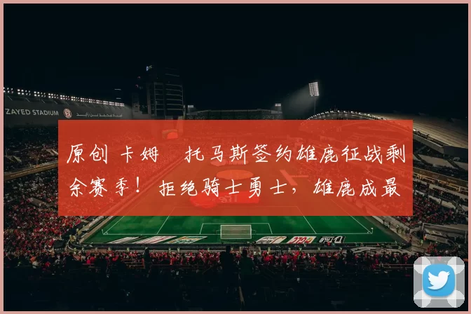 原创 卡姆・托马斯签约雄鹿征战剩余赛季！拒绝骑士勇士，雄鹿成最优选