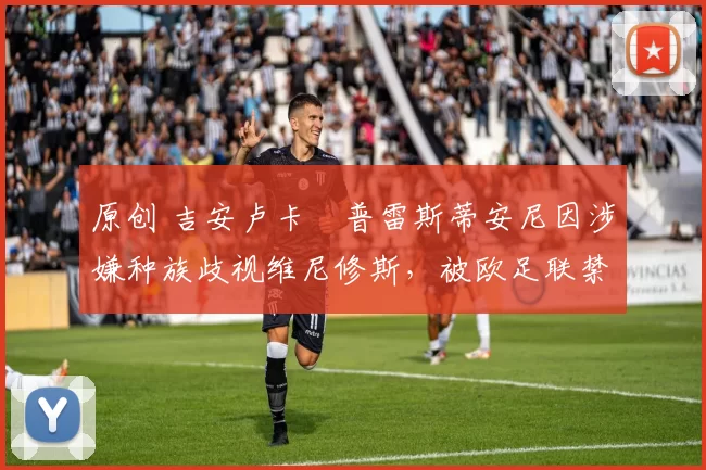 原创 吉安卢卡・普雷斯蒂安尼因涉嫌种族歧视维尼修斯，被欧足联禁赛