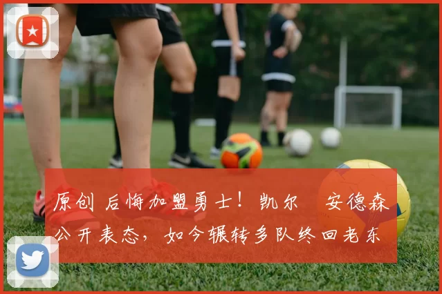 原创 后悔加盟勇士!凯尔・安德森公开表态,如今辗转多队终回老东家