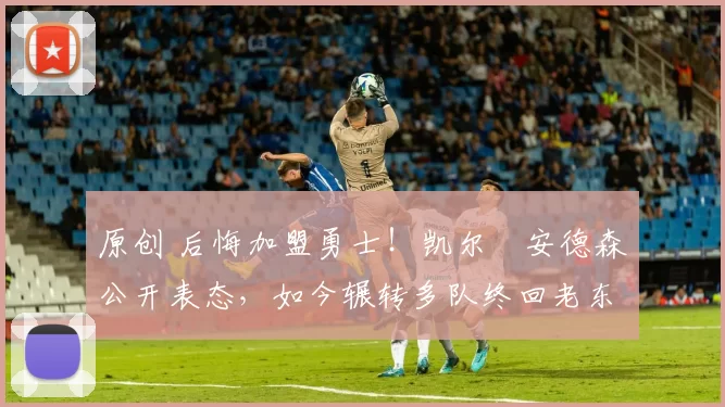 原创 后悔加盟勇士！凯尔・安德森公开表态，如今辗转多队终回老东家