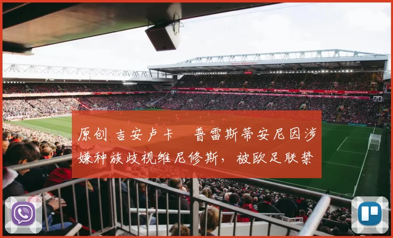 原创 吉安卢卡・普雷斯蒂安尼因涉嫌种族歧视维尼修斯，被欧足联禁赛