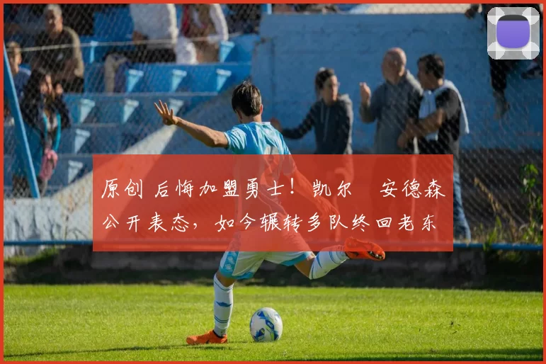 原创 后悔加盟勇士!凯尔・安德森公开表态,如今辗转多队终回老东家