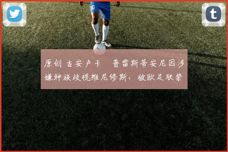 原创 吉安卢卡・普雷斯蒂安尼因涉嫌种族歧视维尼修斯，被欧足联禁赛