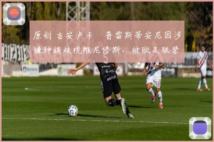 原创 吉安卢卡・普雷斯蒂安尼因涉嫌种族歧视维尼修斯，被欧足联禁赛